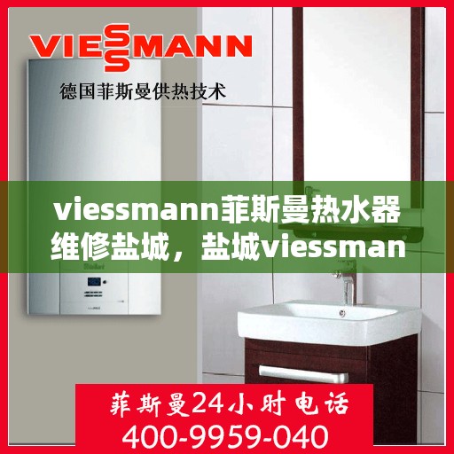 viessmann菲斯曼热水器维修盐城，盐城viessmann菲斯曼热水器专业维修服务