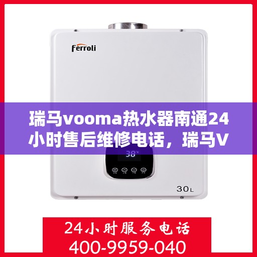瑞马vooma热水器南通24小时售后维修电话，瑞马VOOMA热水器南通全天候售后维修服务热线