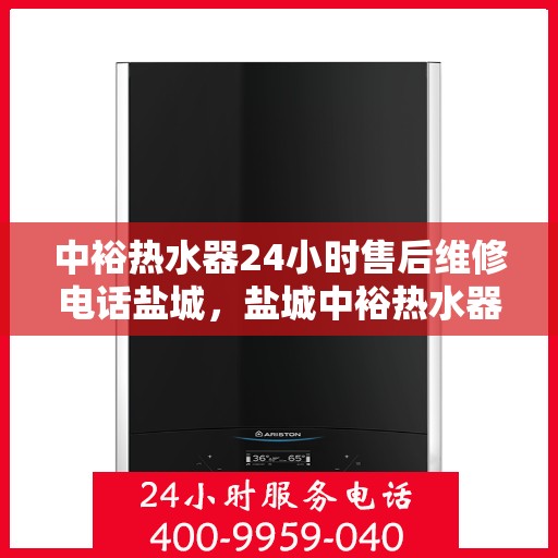 中裕热水器24小时售后维修电话盐城，盐城中裕热水器全天候售后维修服务热线