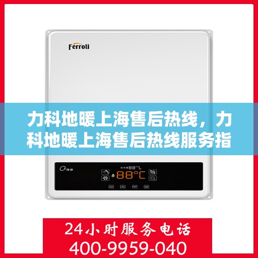 力科地暖上海售后热线，力科地暖上海售后热线服务指南，专业维修，贴心支持