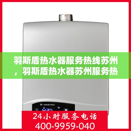 羽斯盾热水器服务热线苏州，羽斯盾热水器苏州服务热线，专业维修与售后支持
