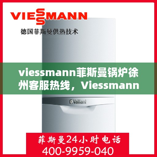 viessmann菲斯曼锅炉徐州客服热线，Viessmann菲斯曼锅炉徐州客服中心，热线服务，温暖您的生活