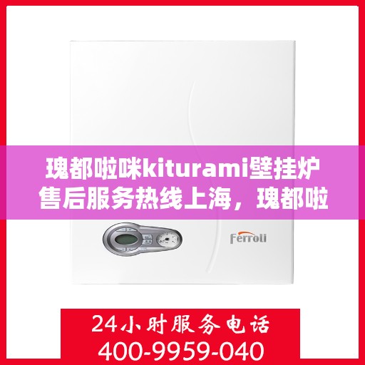 瑰都啦咪kiturami壁挂炉售后服务热线上海，瑰都啦咪kiturami壁挂炉上海售后服务热线全攻略