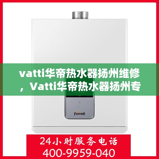 vatti华帝热水器扬州维修，Vatti华帝热水器扬州专业维修服务