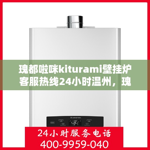 瑰都啦咪kiturami壁挂炉客服热线24小时温州，瑰都啦咪kiturami壁挂炉温州24小时客服热线全面服务