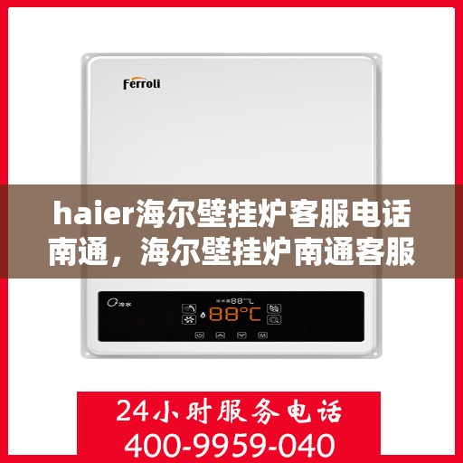 haier海尔壁挂炉客服电话南通，海尔壁挂炉南通客服热线及售后维修服务