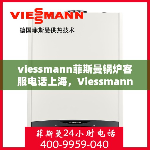 viessmann菲斯曼锅炉客服电话上海，Viessmann菲斯曼锅炉上海客服热线及售后支持全攻略