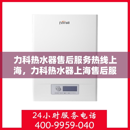 力科热水器售后服务热线上海，力科热水器上海售后服务热线详解