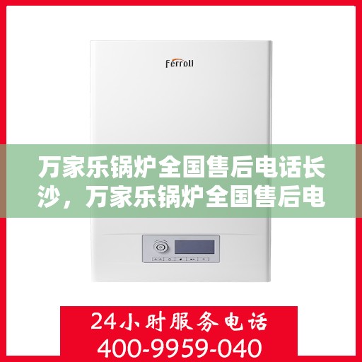 万家乐锅炉全国售后电话长沙，万家乐锅炉全国售后电话在长沙，专业维修与贴心服务团队为您护航！