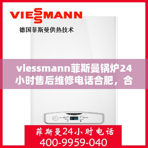 viessmann菲斯曼锅炉24小时售后维修电话合肥，合肥Viessmann菲斯曼锅炉全天候售后维修服务热线