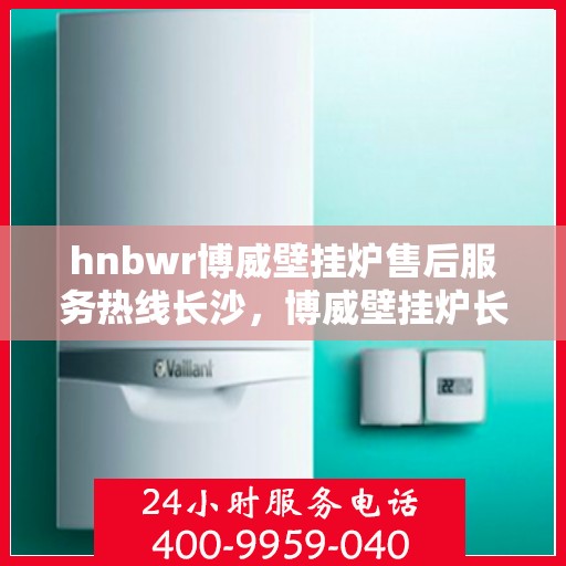 hnbwr博威壁挂炉售后服务热线长沙，博威壁挂炉长沙售后服务热线全面解析，贴心关怀每一位用户