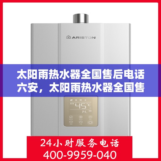 太阳雨热水器全国售后电话六安，太阳雨热水器全国售后电话在六安，一站式服务，贴心解决您的热水器问题