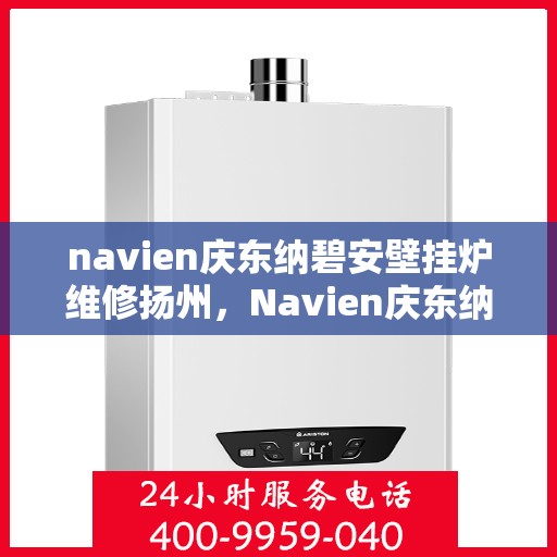 navien庆东纳碧安壁挂炉维修扬州，Navien庆东纳碧安壁挂炉扬州专业维修服务