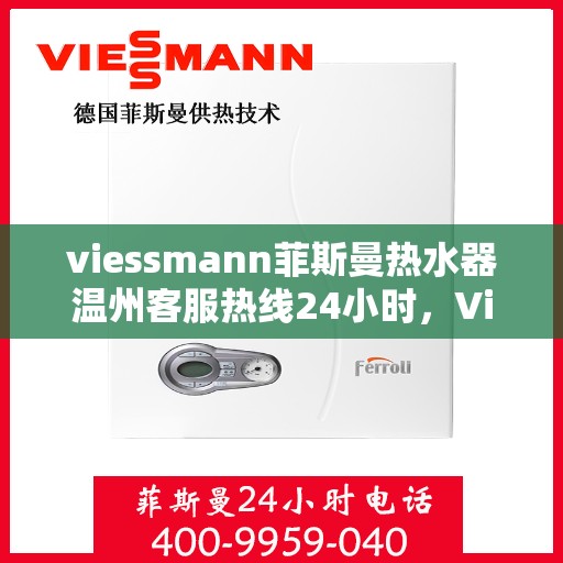 viessmann菲斯曼热水器温州客服热线24小时，Viessmann菲斯曼热水器温州客服热线全天候服务开通，热水器问题随时解决！