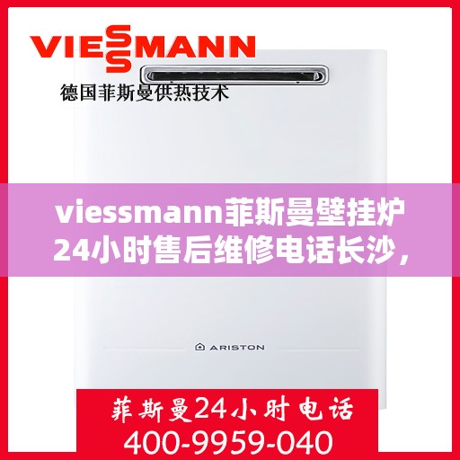 viessmann菲斯曼壁挂炉24小时售后维修电话长沙，长沙Viessmann菲斯曼壁挂炉全天候售后维修服务热线