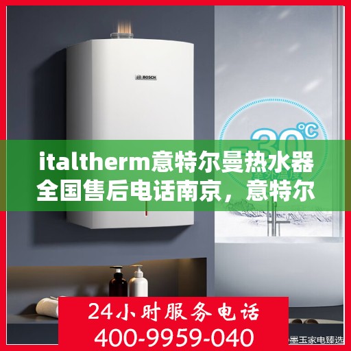 italtherm意特尔曼热水器全国售后电话南京，意特尔曼热水器南京售后专线，专业维修与全方位服务