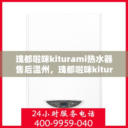 瑰都啦咪kiturami热水器售后温州，瑰都啦咪kiturami热水器温州售后服务中心专业服务解析