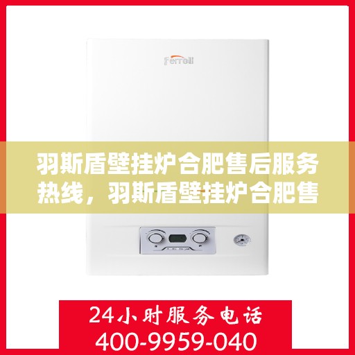 羽斯盾壁挂炉合肥售后服务热线，羽斯盾壁挂炉合肥售后热线，专业服务保障您的温暖家居