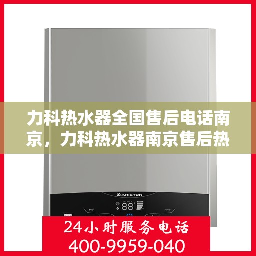 力科热水器全国售后电话南京，力科热水器南京售后热线，专业维修与全方位服务保障