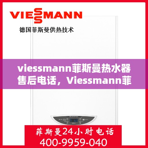 viessmann菲斯曼热水器售后电话，Viessmann菲斯曼热水器售后服务热线及电话全攻略