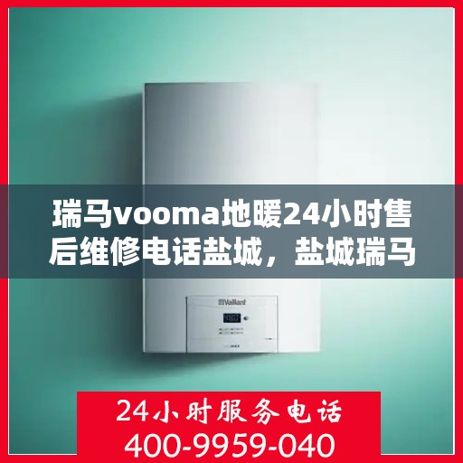 瑞马vooma地暖24小时售后维修电话盐城，盐城瑞马VOOMA地暖全天候售后维修服务热线