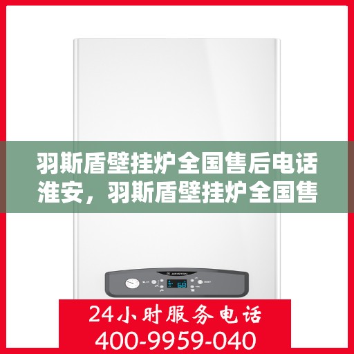 羽斯盾壁挂炉全国售后电话淮安，羽斯盾壁挂炉全国售后电话淮安服务热线及售后支持详解