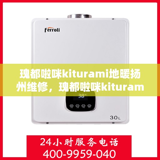 瑰都啦咪kiturami地暖扬州维修，瑰都啦咪kiturami地暖扬州专业维修服务