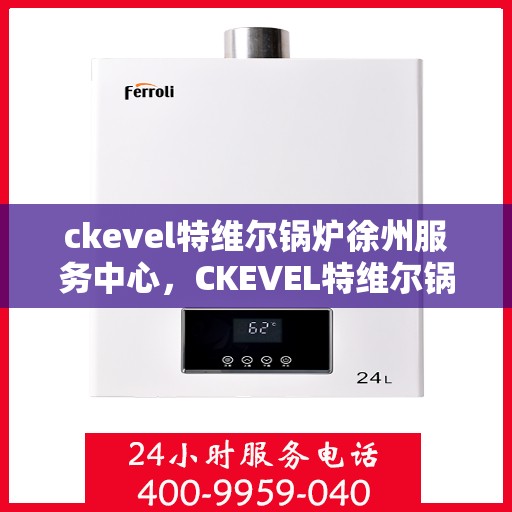 ckevel特维尔锅炉徐州服务中心，CKEVEL特维尔锅炉徐州专业服务中心