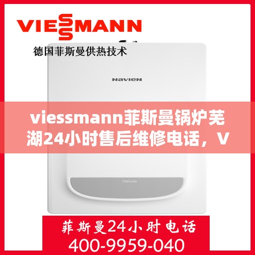 viessmann菲斯曼锅炉芜湖24小时售后维修电话，Viessmann菲斯曼锅炉芜湖售后维修热线全天候服务，专业保障您的温暖生活