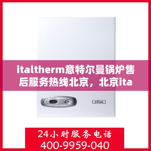 italtherm意特尔曼锅炉售后服务热线北京，北京italtherm意特尔曼锅炉售后服务热线全攻略