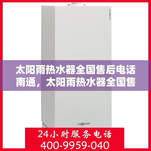 太阳雨热水器全国售后电话南通，太阳雨热水器全国售后电话在南通，一站式服务，温暖您的每一个雨天