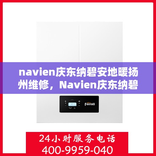 navien庆东纳碧安地暖扬州维修，Navien庆东纳碧安地暖扬州专业维修服务