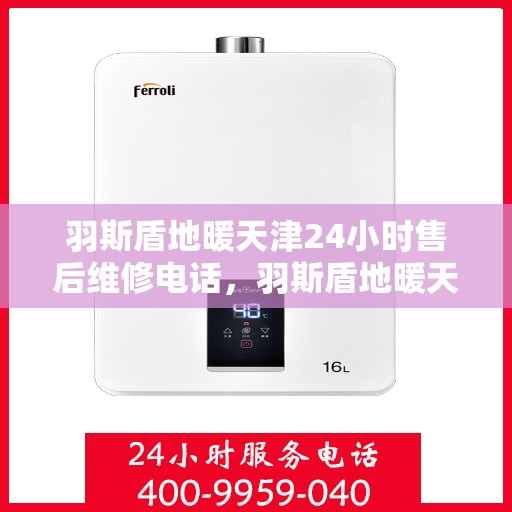 羽斯盾地暖天津24小时售后维修电话，羽斯盾地暖天津全天候售后维修服务热线