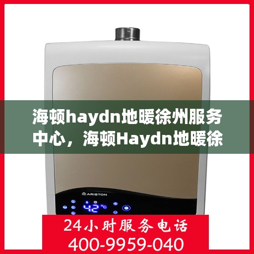 海顿haydn地暖徐州服务中心，海顿Haydn地暖徐州服务中心，专业温暖您的生活
