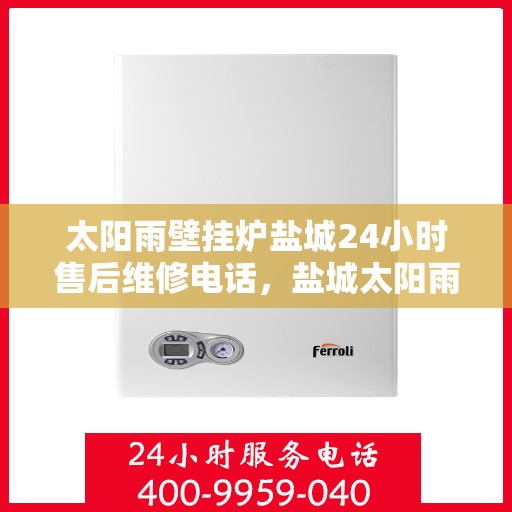 太阳雨壁挂炉盐城24小时售后维修电话，盐城太阳雨壁挂炉全天候售后维修服务热线