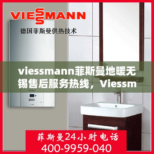 viessmann菲斯曼地暖无锡售后服务热线，Viessmann菲斯曼地暖无锡售后热线，专业服务的开始与结束