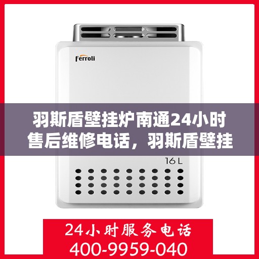 羽斯盾壁挂炉南通24小时售后维修电话，羽斯盾壁挂炉南通全天候售后维修服务热线