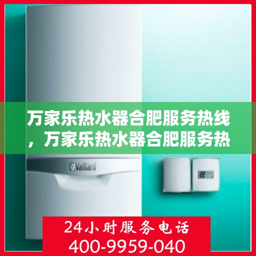 万家乐热水器合肥服务热线，万家乐热水器合肥服务热线，专业维修与售后支持一站式解决您的热水需求