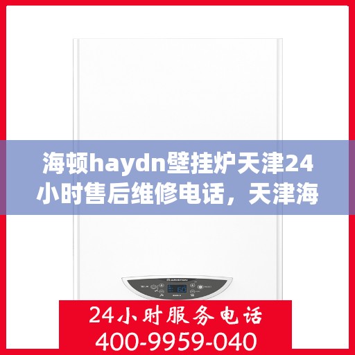 海顿haydn壁挂炉天津24小时售后维修电话，天津海顿壁挂炉全天候售后维修服务热线公布！