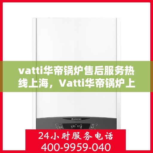 vatti华帝锅炉售后服务热线上海，Vatti华帝锅炉上海售后服务热线详解，专业团队，贴心服务