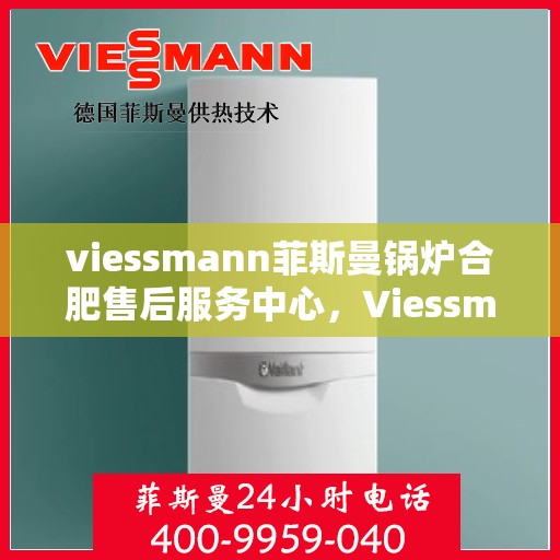viessmann菲斯曼锅炉合肥售后服务中心，Viessmann菲斯曼锅炉合肥售后服务中心，专业维修与优质服务