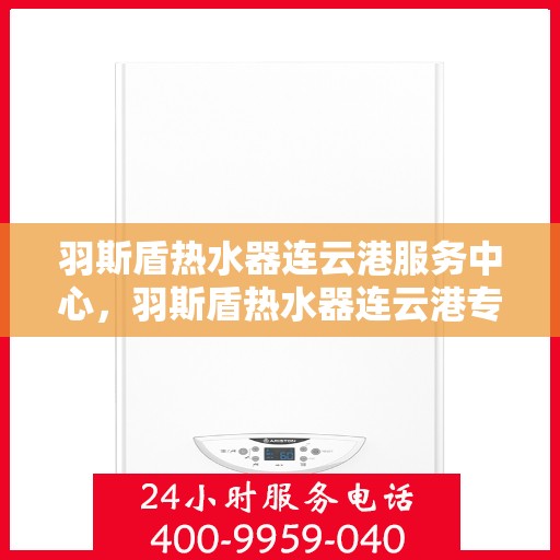 羽斯盾热水器连云港服务中心，羽斯盾热水器连云港专业服务中心