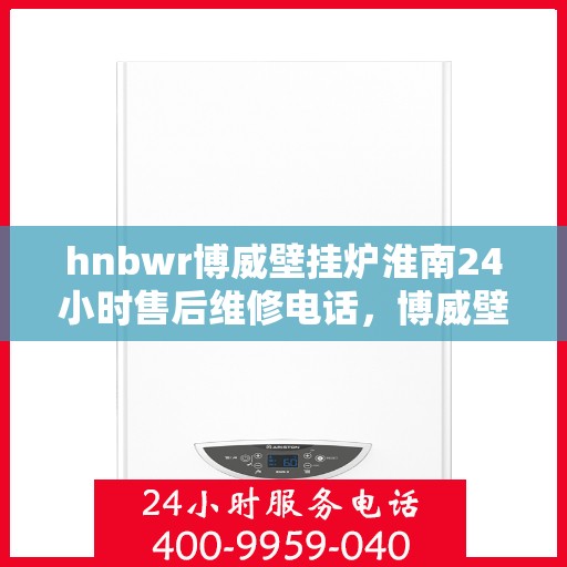 hnbwr博威壁挂炉淮南24小时售后维修电话，博威壁挂炉淮南售后维修电话全天候服务热线！
