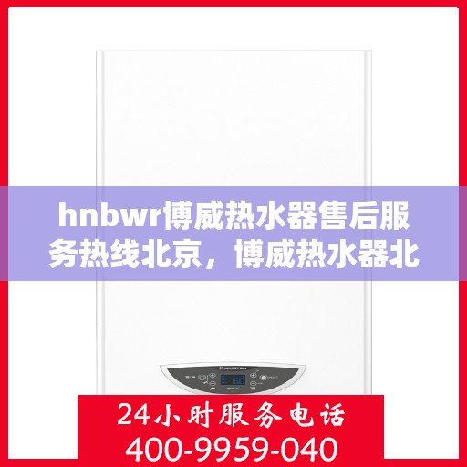 hnbwr博威热水器售后服务热线北京，博威热水器北京售后服务热线指南，专业团队，贴心服务