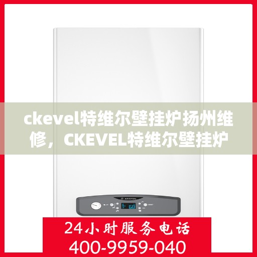 ckevel特维尔壁挂炉扬州维修，CKEVEL特维尔壁挂炉扬州专业维修服务