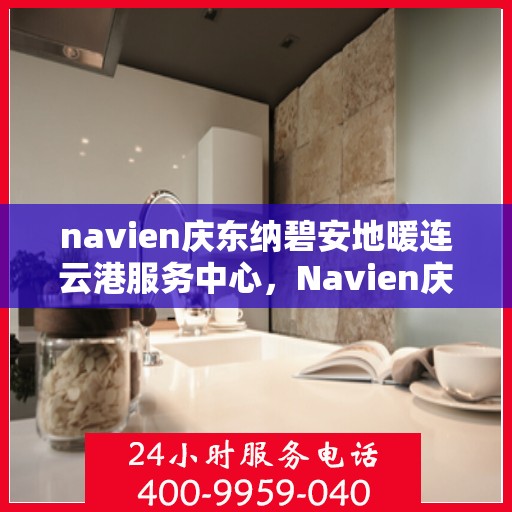 navien庆东纳碧安地暖连云港服务中心，Navien庆东纳碧安地暖连云港服务中心，专业提供地暖服务解决方案
