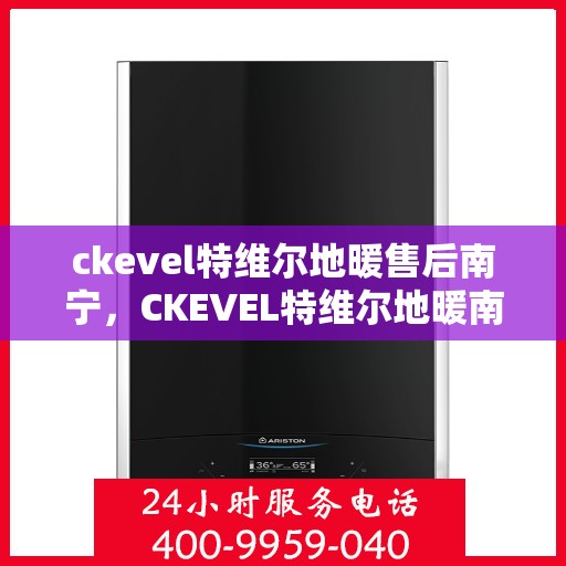 ckevel特维尔地暖售后南宁，CKEVEL特维尔地暖南宁售后服务中心，专业品质，贴心服务