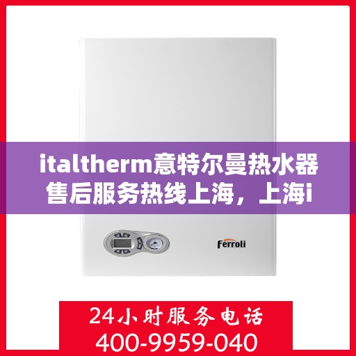 italtherm意特尔曼热水器售后服务热线上海，上海italtherm意特尔曼热水器售后服务热线指南