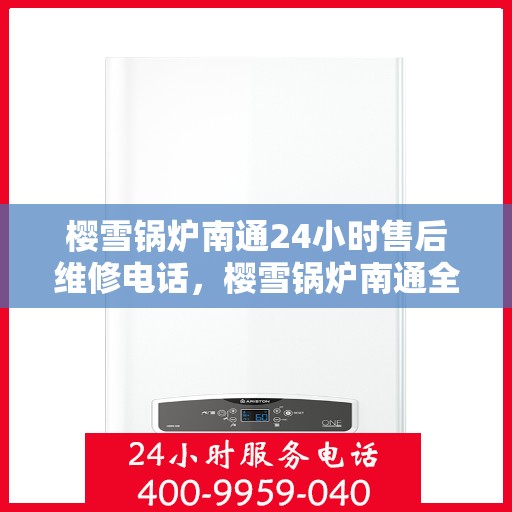 樱雪锅炉南通24小时售后维修电话，樱雪锅炉南通全天候售后维修服务热线