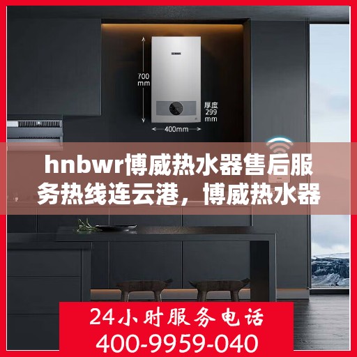 hnbwr博威热水器售后服务热线连云港，博威热水器连云港售后服务热线专线，专业解决您的热水难题